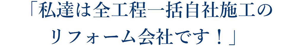 「私達は全工程一括自社施工のリフォーム会社です！」